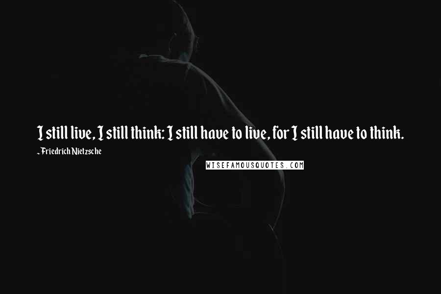 Friedrich Nietzsche Quotes: I still live, I still think: I still have to live, for I still have to think.