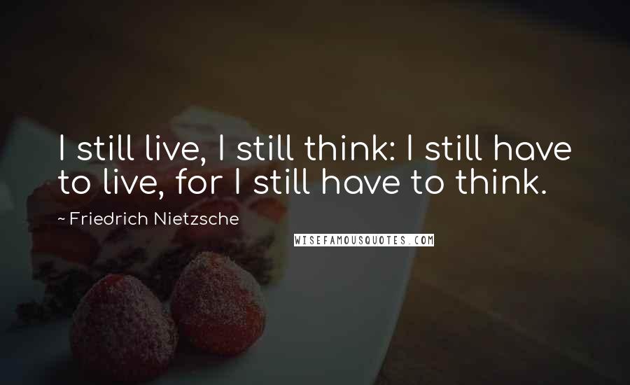 Friedrich Nietzsche Quotes: I still live, I still think: I still have to live, for I still have to think.