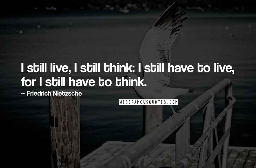 Friedrich Nietzsche Quotes: I still live, I still think: I still have to live, for I still have to think.