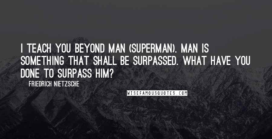 Friedrich Nietzsche Quotes: I teach you beyond Man (superman). Man is something that shall be surpassed. What have you done to surpass him?