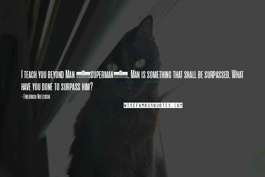 Friedrich Nietzsche Quotes: I teach you beyond Man (superman). Man is something that shall be surpassed. What have you done to surpass him?