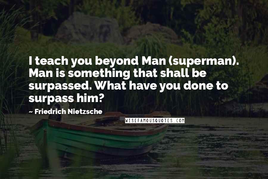 Friedrich Nietzsche Quotes: I teach you beyond Man (superman). Man is something that shall be surpassed. What have you done to surpass him?