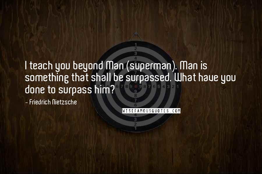 Friedrich Nietzsche Quotes: I teach you beyond Man (superman). Man is something that shall be surpassed. What have you done to surpass him?