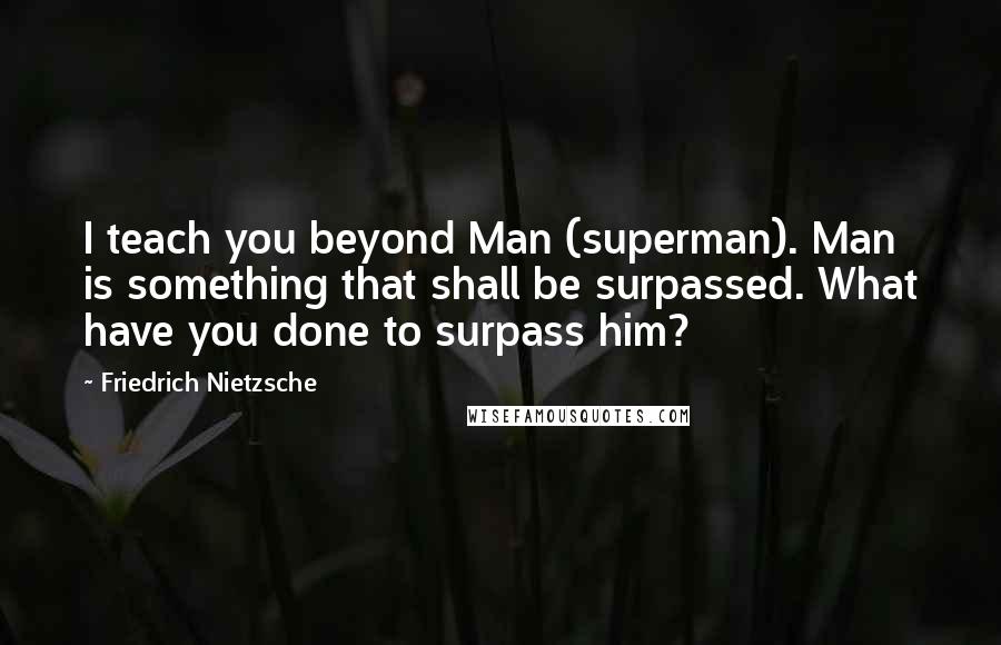 Friedrich Nietzsche Quotes: I teach you beyond Man (superman). Man is something that shall be surpassed. What have you done to surpass him?