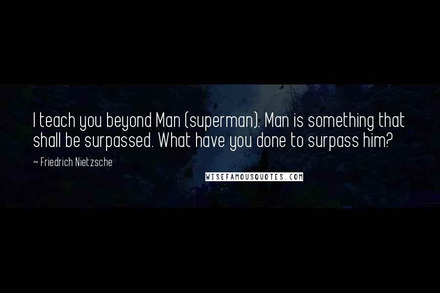 Friedrich Nietzsche Quotes: I teach you beyond Man (superman). Man is something that shall be surpassed. What have you done to surpass him?