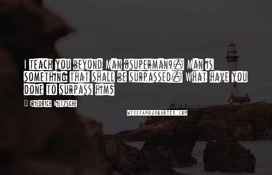 Friedrich Nietzsche Quotes: I teach you beyond Man (superman). Man is something that shall be surpassed. What have you done to surpass him?