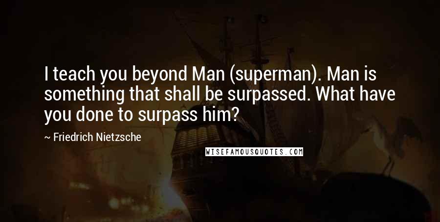 Friedrich Nietzsche Quotes: I teach you beyond Man (superman). Man is something that shall be surpassed. What have you done to surpass him?