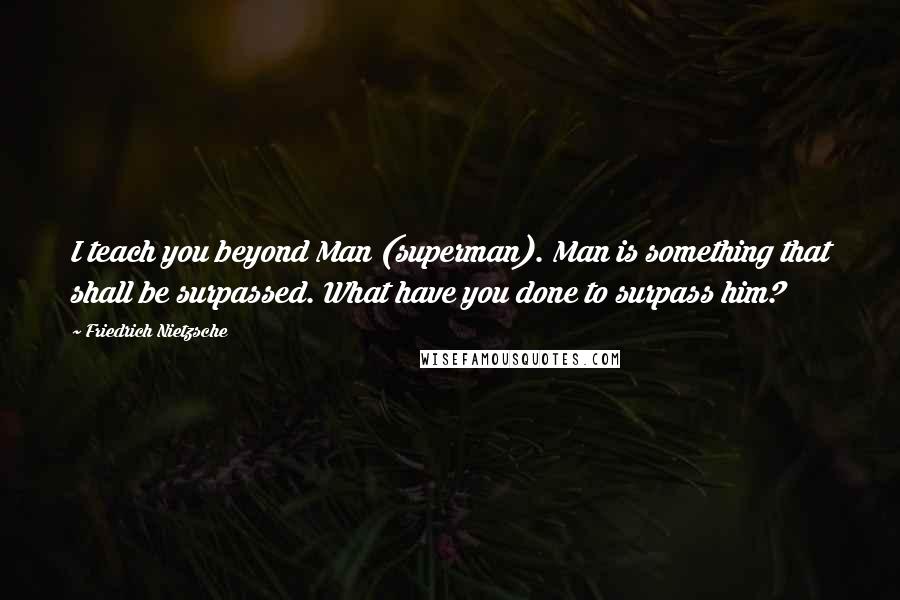 Friedrich Nietzsche Quotes: I teach you beyond Man (superman). Man is something that shall be surpassed. What have you done to surpass him?