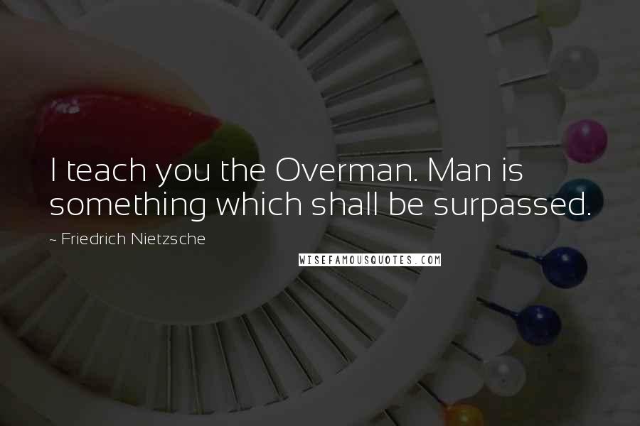 Friedrich Nietzsche Quotes: I teach you the Overman. Man is something which shall be surpassed.