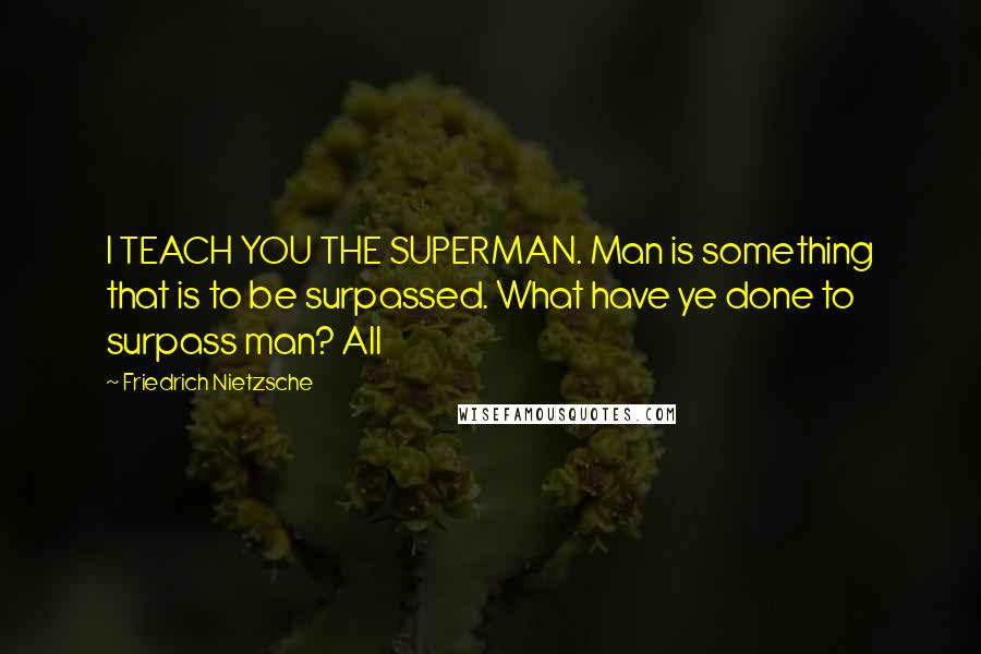 Friedrich Nietzsche Quotes: I TEACH YOU THE SUPERMAN. Man is something that is to be surpassed. What have ye done to surpass man? All