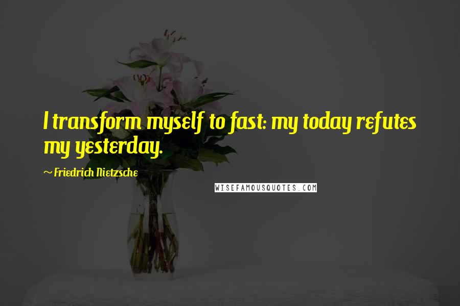 Friedrich Nietzsche Quotes: I transform myself to fast: my today refutes my yesterday.
