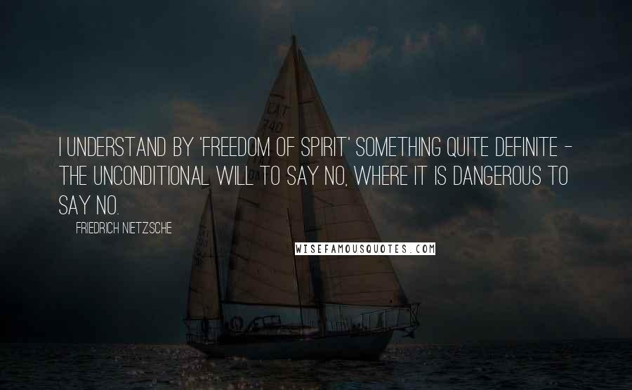 Friedrich Nietzsche Quotes: I understand by 'freedom of spirit' something quite definite - the unconditional will to say No, where it is dangerous to say No.