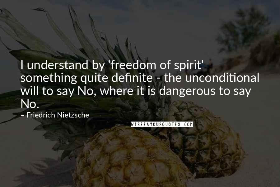 Friedrich Nietzsche Quotes: I understand by 'freedom of spirit' something quite definite - the unconditional will to say No, where it is dangerous to say No.