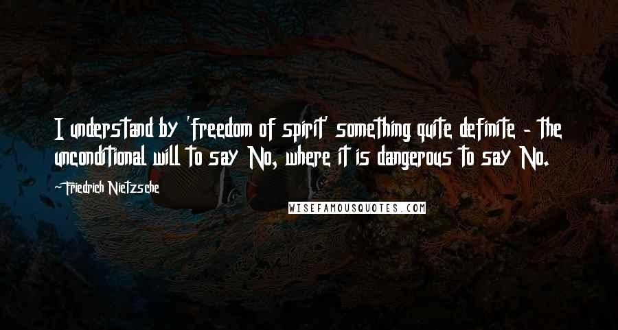 Friedrich Nietzsche Quotes: I understand by 'freedom of spirit' something quite definite - the unconditional will to say No, where it is dangerous to say No.