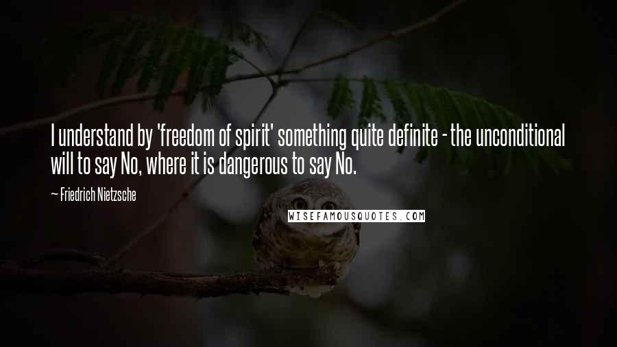 Friedrich Nietzsche Quotes: I understand by 'freedom of spirit' something quite definite - the unconditional will to say No, where it is dangerous to say No.