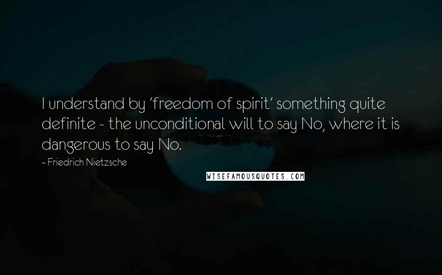 Friedrich Nietzsche Quotes: I understand by 'freedom of spirit' something quite definite - the unconditional will to say No, where it is dangerous to say No.