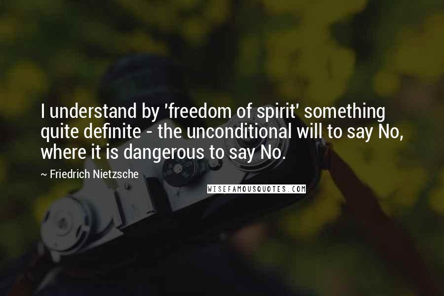 Friedrich Nietzsche Quotes: I understand by 'freedom of spirit' something quite definite - the unconditional will to say No, where it is dangerous to say No.