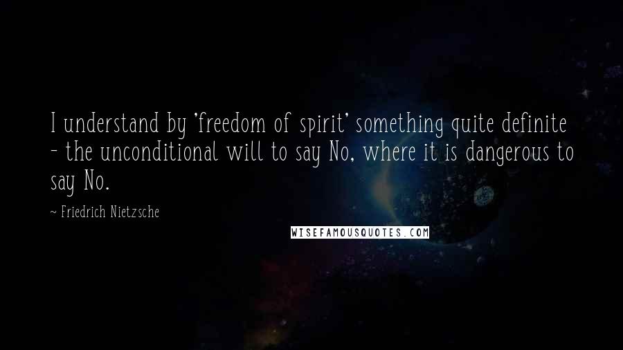 Friedrich Nietzsche Quotes: I understand by 'freedom of spirit' something quite definite - the unconditional will to say No, where it is dangerous to say No.