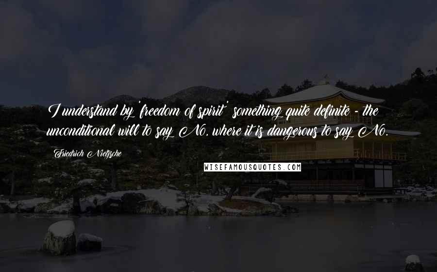 Friedrich Nietzsche Quotes: I understand by 'freedom of spirit' something quite definite - the unconditional will to say No, where it is dangerous to say No.