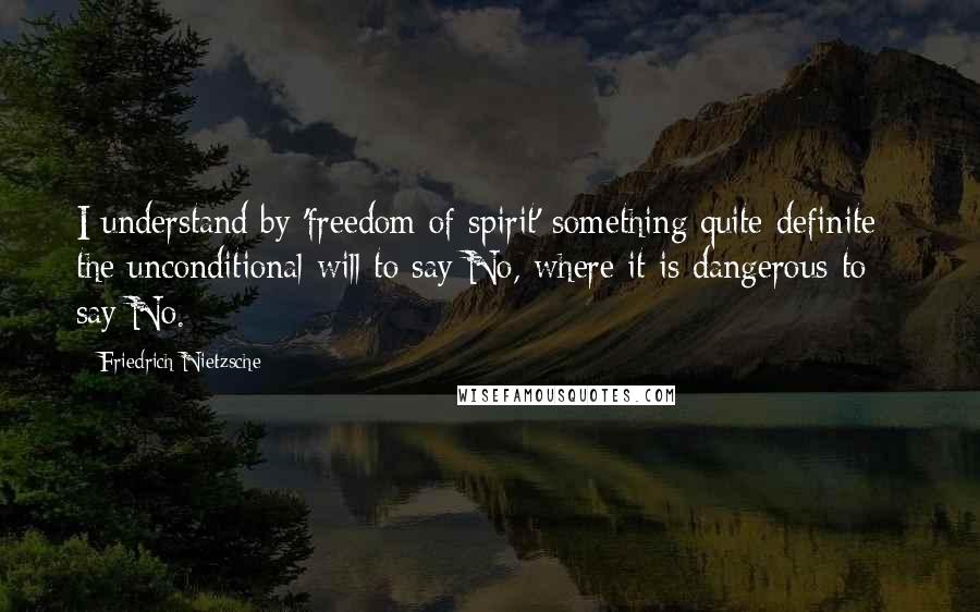 Friedrich Nietzsche Quotes: I understand by 'freedom of spirit' something quite definite - the unconditional will to say No, where it is dangerous to say No.