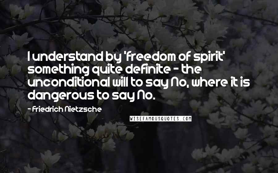 Friedrich Nietzsche Quotes: I understand by 'freedom of spirit' something quite definite - the unconditional will to say No, where it is dangerous to say No.