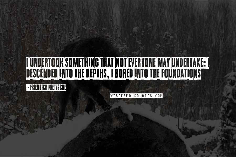 Friedrich Nietzsche Quotes: I undertook something that not everyone may undertake: I descended into the depths, I bored into the foundations