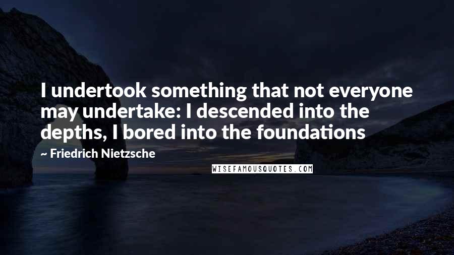 Friedrich Nietzsche Quotes: I undertook something that not everyone may undertake: I descended into the depths, I bored into the foundations