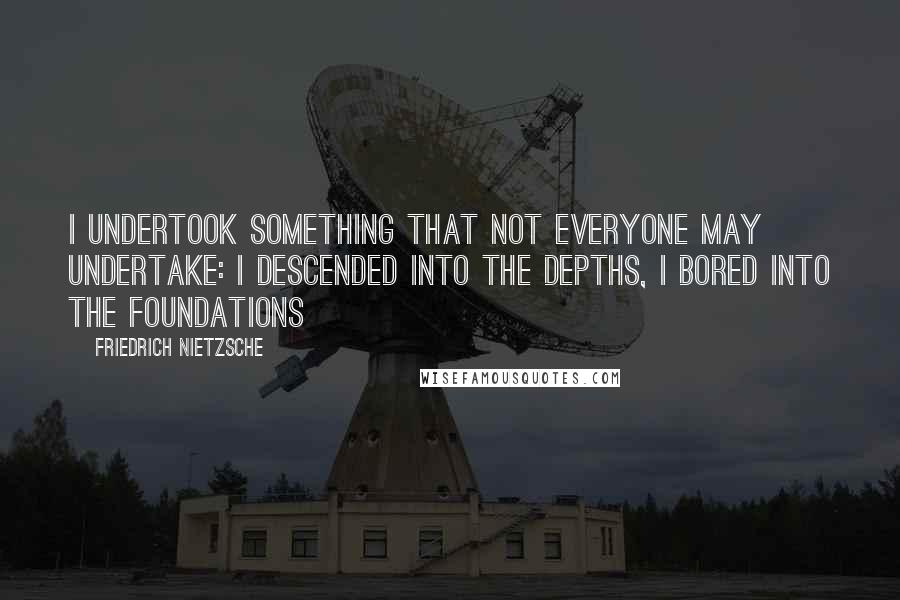 Friedrich Nietzsche Quotes: I undertook something that not everyone may undertake: I descended into the depths, I bored into the foundations