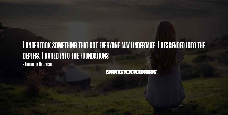 Friedrich Nietzsche Quotes: I undertook something that not everyone may undertake: I descended into the depths, I bored into the foundations