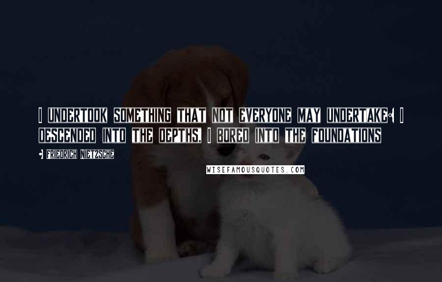 Friedrich Nietzsche Quotes: I undertook something that not everyone may undertake: I descended into the depths, I bored into the foundations