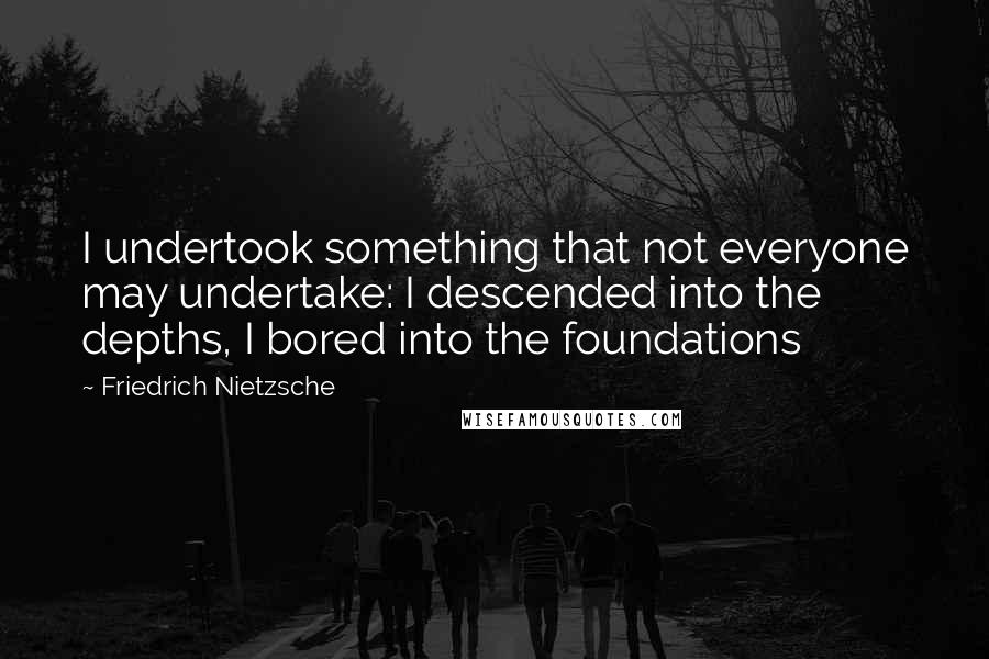 Friedrich Nietzsche Quotes: I undertook something that not everyone may undertake: I descended into the depths, I bored into the foundations