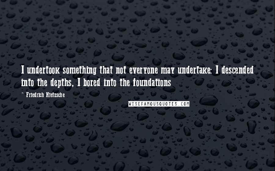 Friedrich Nietzsche Quotes: I undertook something that not everyone may undertake: I descended into the depths, I bored into the foundations