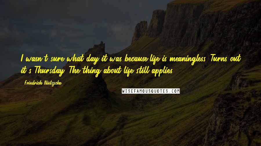 Friedrich Nietzsche Quotes: I wasn't sure what day it was because life is meaningless. Turns out it's Thursday. The thing about life still applies.