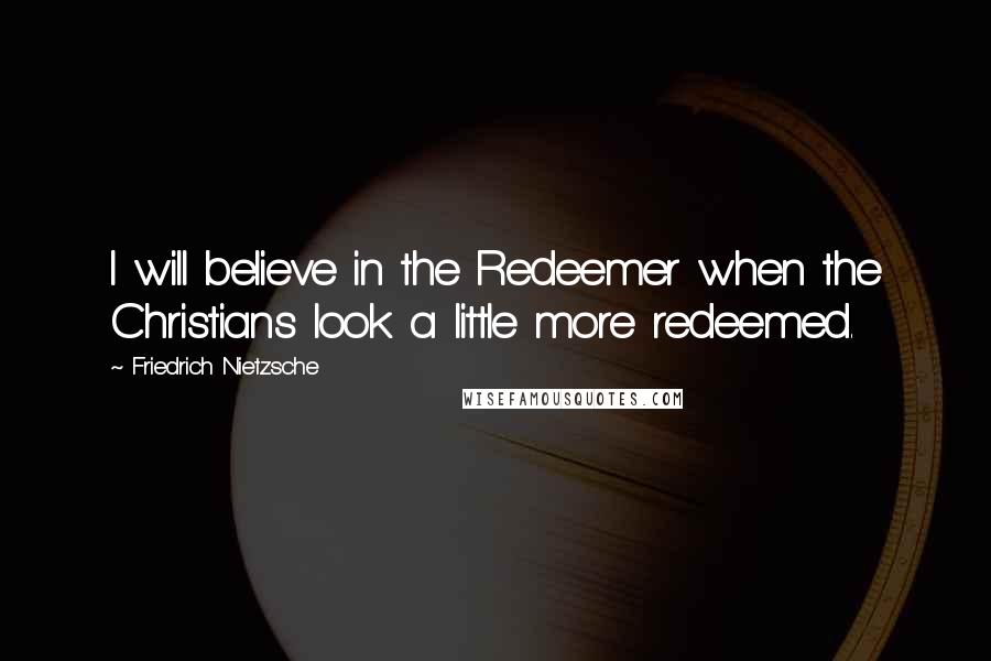 Friedrich Nietzsche Quotes: I will believe in the Redeemer when the Christians look a little more redeemed.