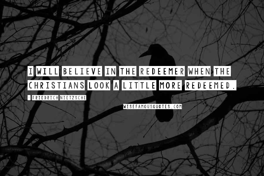 Friedrich Nietzsche Quotes: I will believe in the Redeemer when the Christians look a little more redeemed.