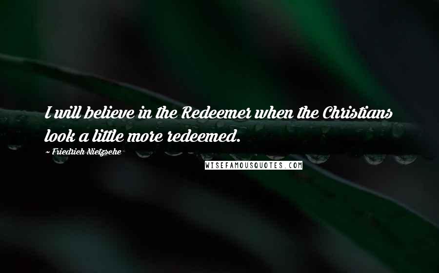 Friedrich Nietzsche Quotes: I will believe in the Redeemer when the Christians look a little more redeemed.