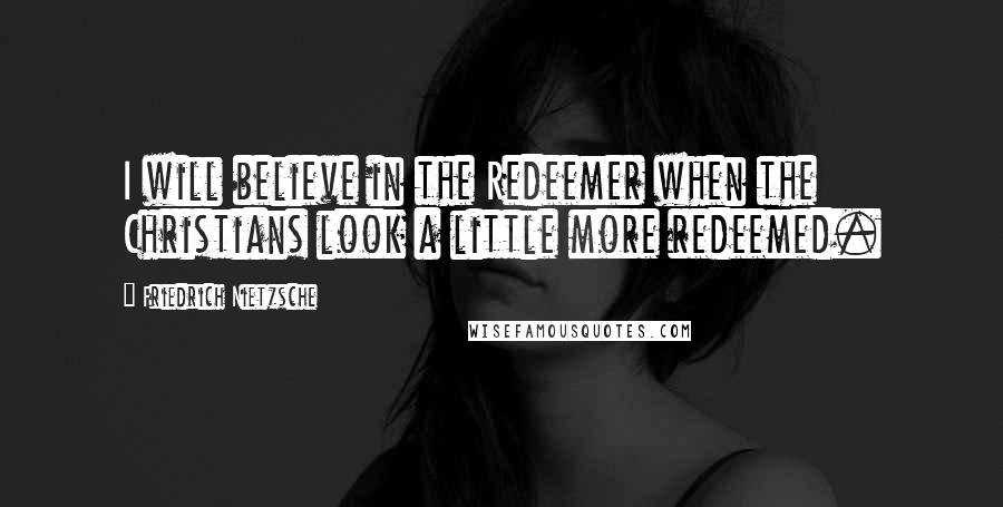 Friedrich Nietzsche Quotes: I will believe in the Redeemer when the Christians look a little more redeemed.