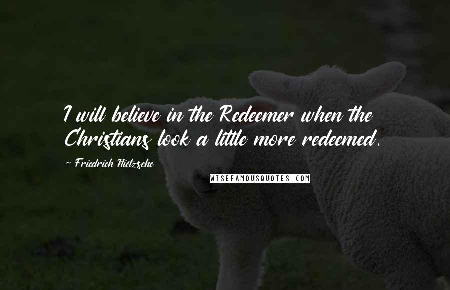 Friedrich Nietzsche Quotes: I will believe in the Redeemer when the Christians look a little more redeemed.