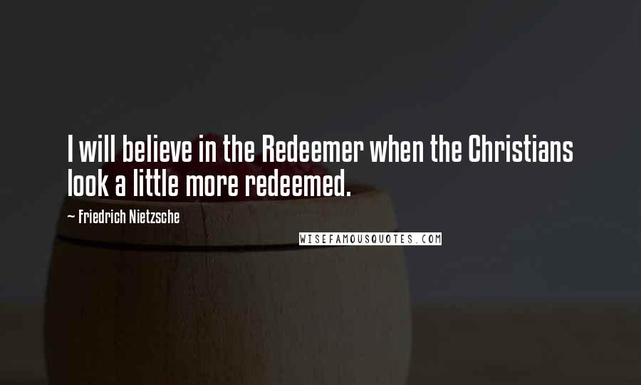 Friedrich Nietzsche Quotes: I will believe in the Redeemer when the Christians look a little more redeemed.