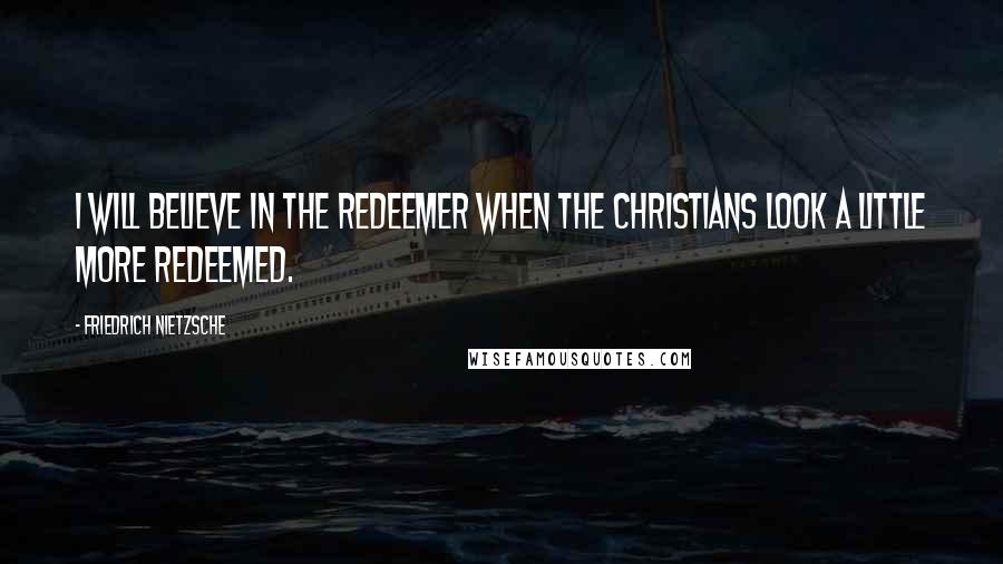 Friedrich Nietzsche Quotes: I will believe in the Redeemer when the Christians look a little more redeemed.