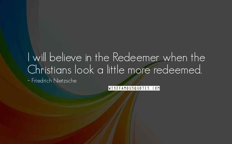 Friedrich Nietzsche Quotes: I will believe in the Redeemer when the Christians look a little more redeemed.