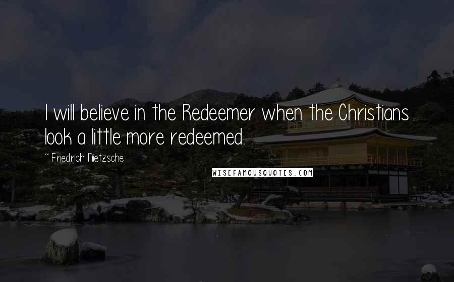 Friedrich Nietzsche Quotes: I will believe in the Redeemer when the Christians look a little more redeemed.