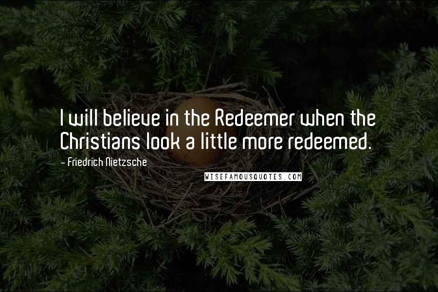 Friedrich Nietzsche Quotes: I will believe in the Redeemer when the Christians look a little more redeemed.