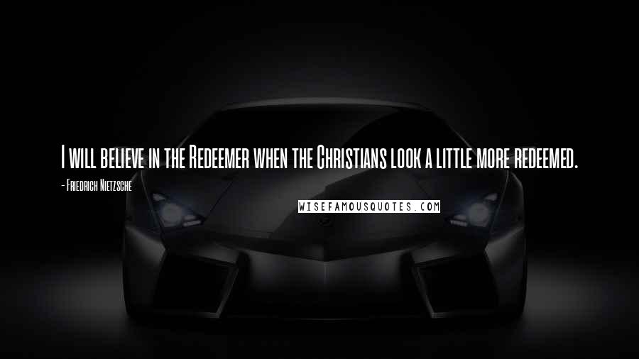 Friedrich Nietzsche Quotes: I will believe in the Redeemer when the Christians look a little more redeemed.