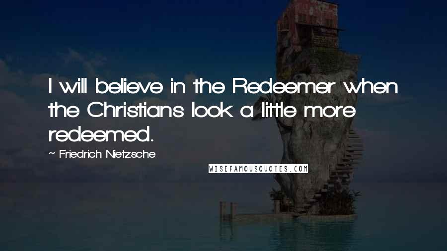 Friedrich Nietzsche Quotes: I will believe in the Redeemer when the Christians look a little more redeemed.