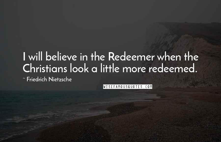 Friedrich Nietzsche Quotes: I will believe in the Redeemer when the Christians look a little more redeemed.