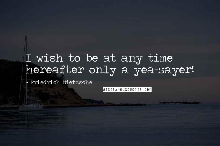 Friedrich Nietzsche Quotes: I wish to be at any time hereafter only a yea-sayer!