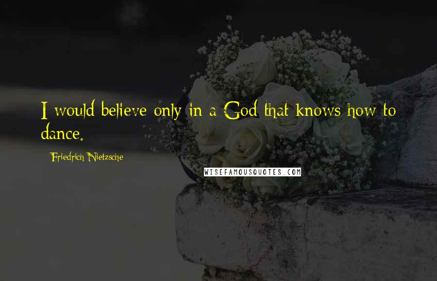 Friedrich Nietzsche Quotes: I would believe only in a God that knows how to dance.