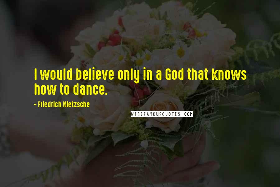 Friedrich Nietzsche Quotes: I would believe only in a God that knows how to dance.