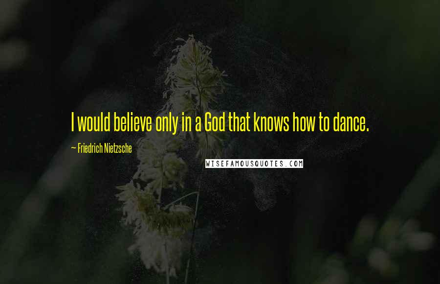 Friedrich Nietzsche Quotes: I would believe only in a God that knows how to dance.